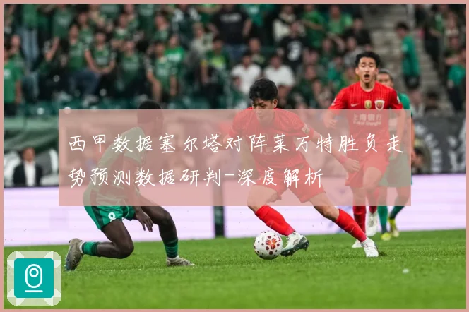 西甲数据塞尔塔对阵莱万特胜负走势预测数据研判-深度解析