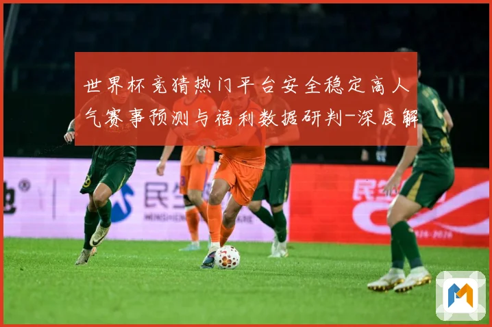 世界杯竞猜热门平台安全稳定高人气赛事预测与福利数据研判-深度解析