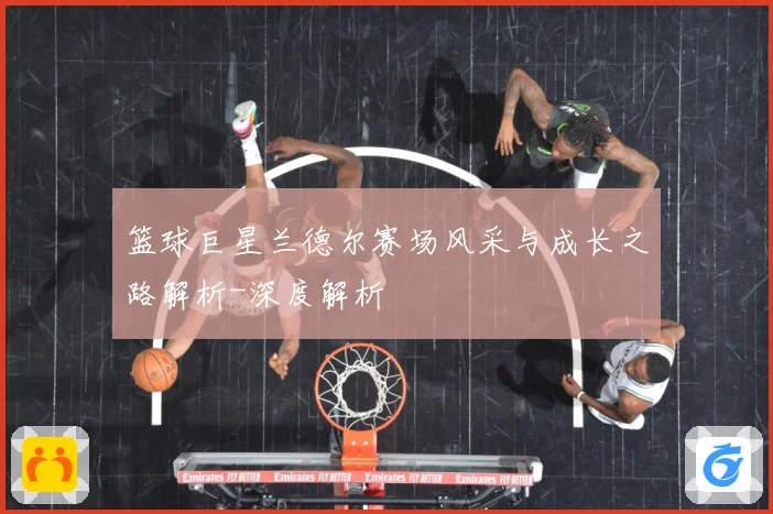 篮球巨星兰德尔赛场风采与成长之路解析-深度解析
