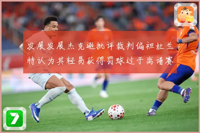 发展发展杰克逊批评裁判偏袒杜兰特认为其轻易获得罚球过于离谱赛场复盘-深度解析