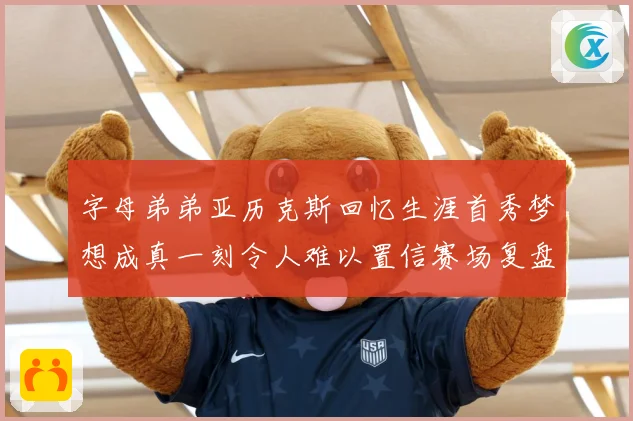 字母弟弟亚历克斯回忆生涯首秀梦想成真一刻令人难以置信赛场复盘-深度解析