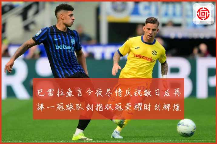 巴雷拉豪言今夜尽情庆祝数日后再捧一冠球队剑指双冠荣耀时刻辉煌战术观察-深度解析