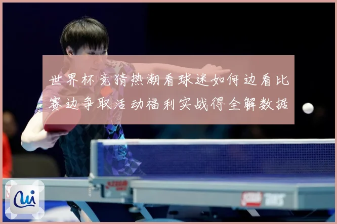 世界杯竞猜热潮看球迷如何边看比赛边争取活动福利实战得全解数据研判-深度解析