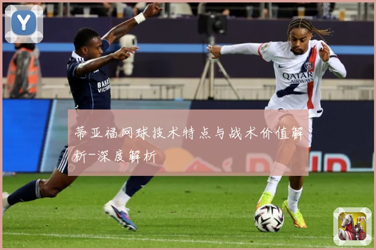 蒂亚福网球技术特点与战术价值解析-深度解析