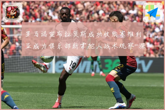 罗马诺宣布拉莫斯成功收购塞维利亚成为俱乐部新掌舵人战术观察-深度解析