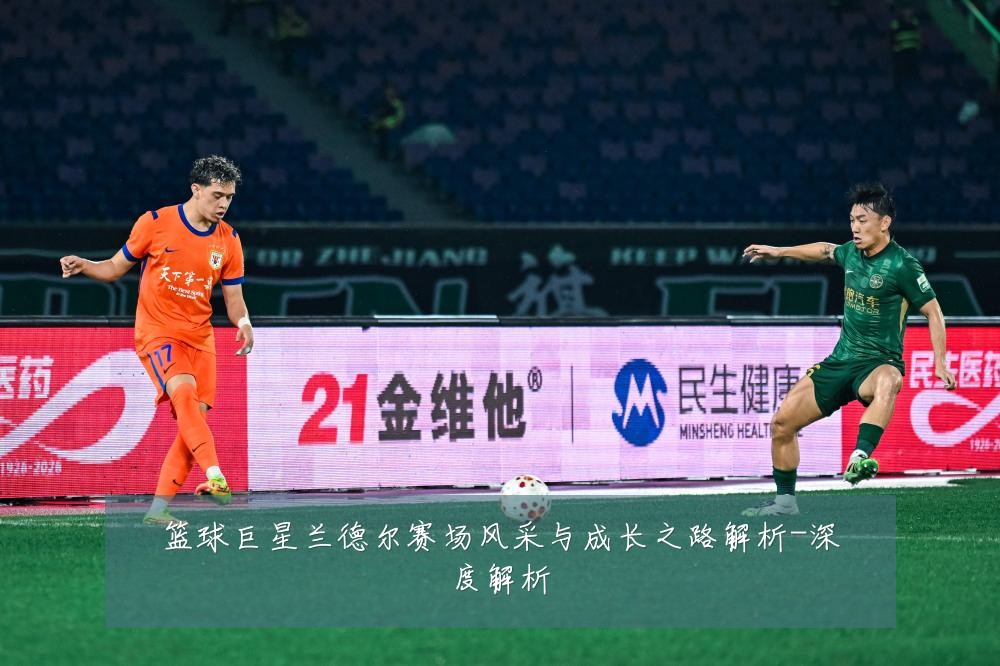 篮球巨星兰德尔赛场风采与成长之路解析-深度解析