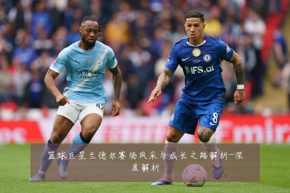篮球巨星兰德尔赛场风采与成长之路解析-深度解析