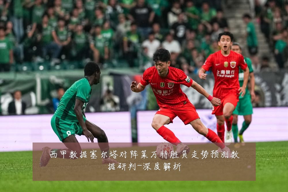 西甲数据塞尔塔对阵莱万特胜负走势预测数据研判-深度解析