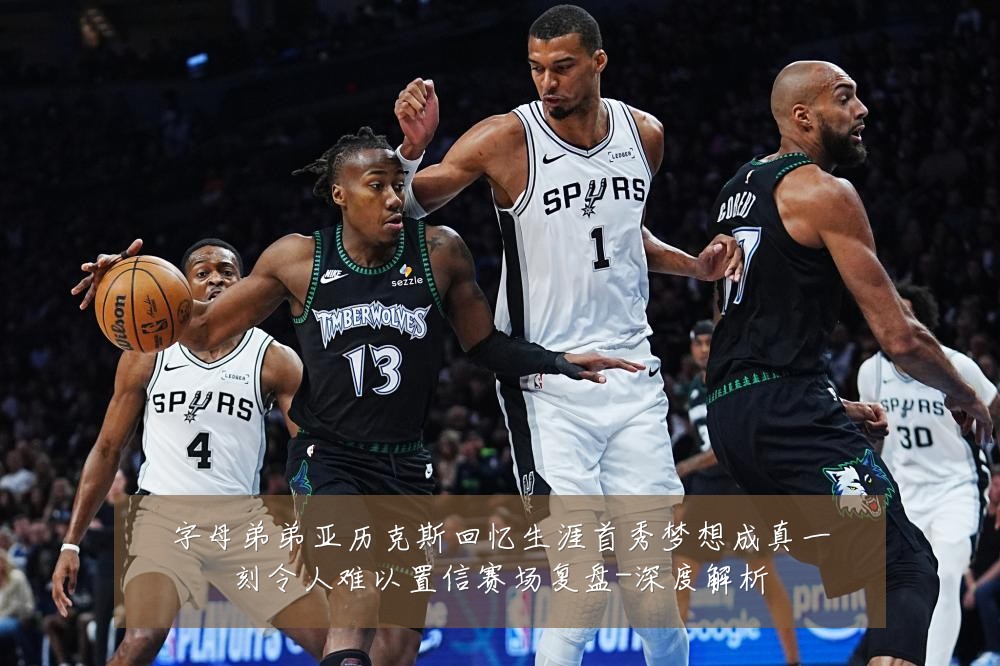 字母弟弟亚历克斯回忆生涯首秀梦想成真一刻令人难以置信赛场复盘-深度解析