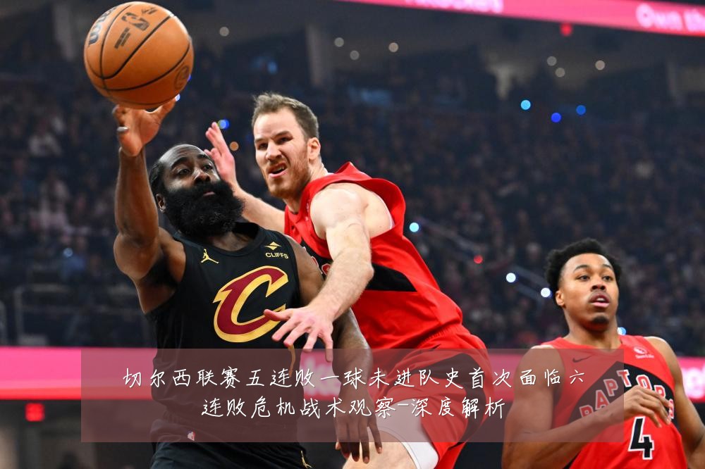 切尔西联赛五连败一球未进队史首次面临六连败危机战术观察-深度解析