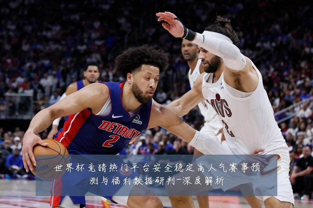 世界杯竞猜热门平台安全稳定高人气赛事预测与福利数据研判-深度解析