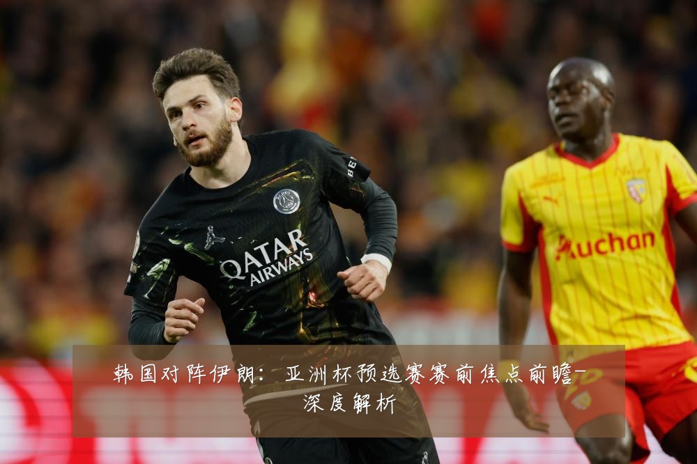 韩国对阵伊朗:亚洲杯预选赛赛前焦点前瞻-深度解析