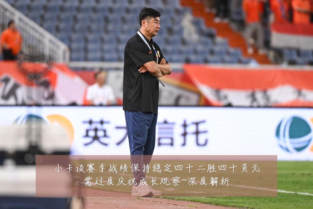 小卡谈赛季战绩保持稳定四十二胜四十负无需过度庆祝成长观察-深度解析